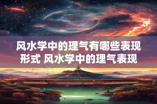 风水学中的理气有哪些表现形式 风水学中的理气表现形式是什么