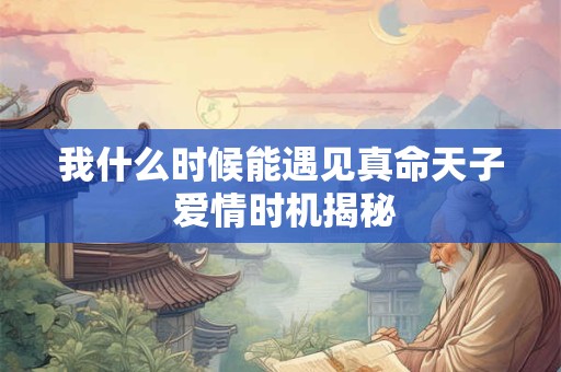 我什么时候能遇见真命天子 爱情时机揭秘 我什么时候能遇见真命天子 爱情时机揭秘
