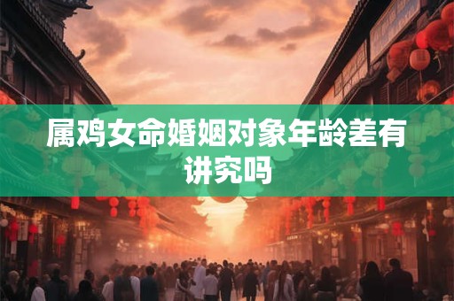 属鸡女命婚姻对象年龄差有讲究吗