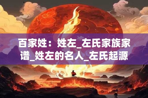 百家姓：姓左_左氏家族家谱_姓左的名人_左氏起源