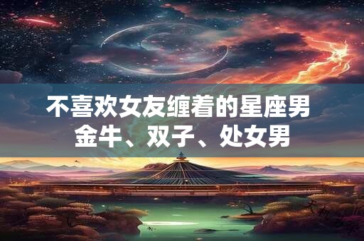 不喜欢女友缠着的星座男 金牛、双子、处女男