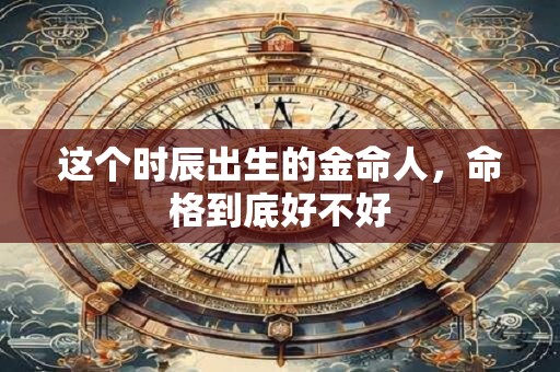 这个时辰出生的金命人，命格到底好不好