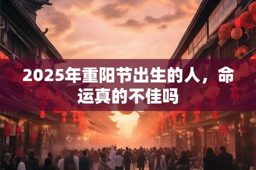 2025年重阳节出生的人,命运真的不佳吗 2025年重阳节出生的人,命运真的不佳吗