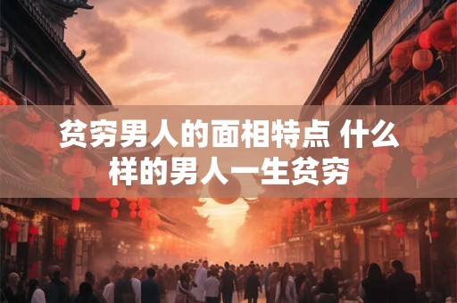 贫穷男人的面相特点 什么样的男人一生贫穷