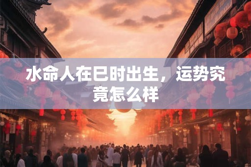 水命人在巳时出生，运势究竟怎么样