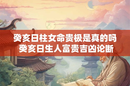 癸亥日柱女命贵极是真的吗 癸亥日生人富贵吉凶论断
