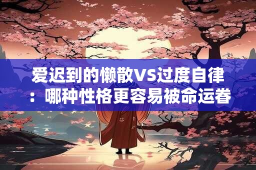 爱迟到的懒散VS过度自律：哪种性格更容易被命运眷顾