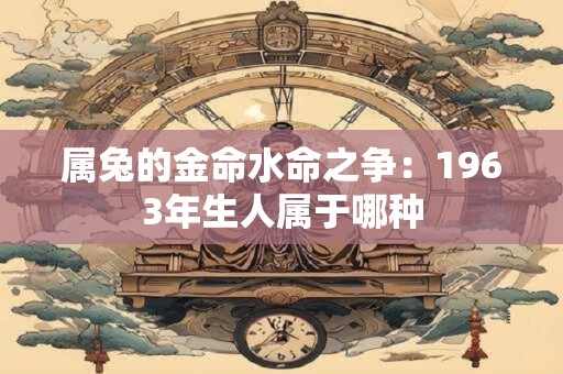 属兔的金命水命之争:1963年生人属于哪种 属兔的金命水命之争:1963年生人属于哪种