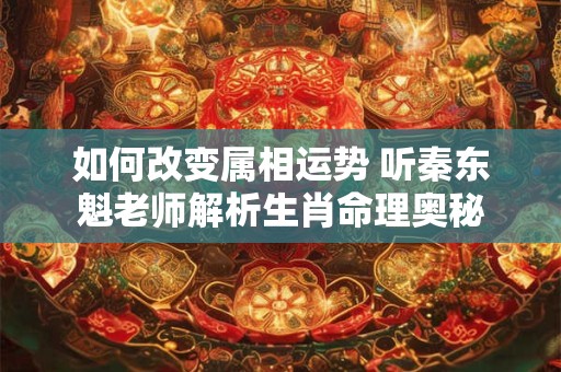 如何改变属相运势 听秦东魁老师解析生肖命理奥秘