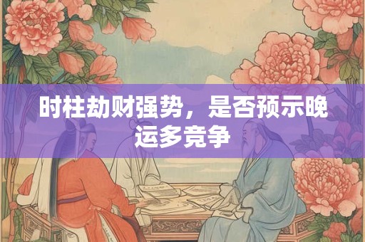 时柱劫财强势，是否预示晚运多竞争