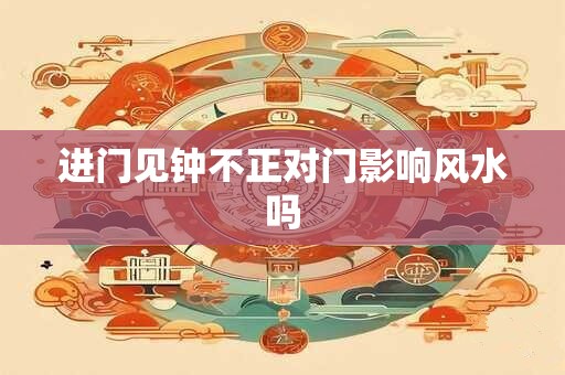 进门见钟不正对门影响风水吗