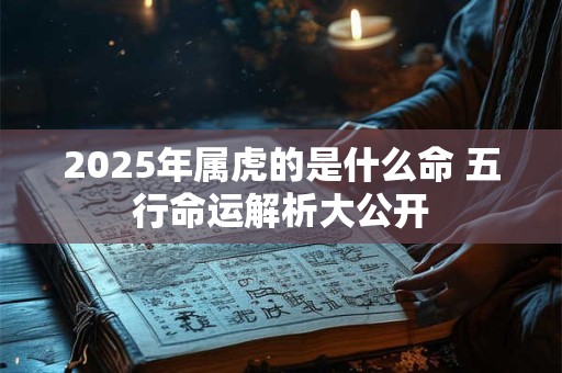 2025年属虎的是什么命 五行命运解析大公开