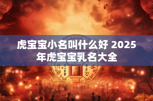 虎宝宝小名叫什么好 2025年虎宝宝乳名大全
