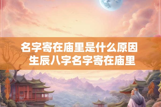 名字寄在庙里是什么原因  生辰八字名字寄在庙里