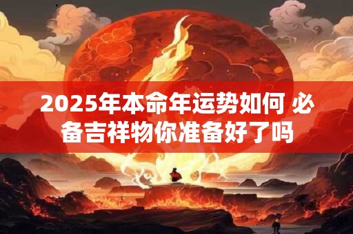 2025年本命年运势如何 必备吉祥物你准备好了吗
