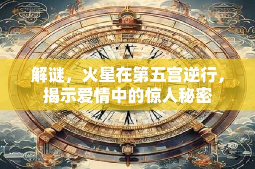 解谜，火星在第五宫逆行，揭示爱情中的惊人秘密