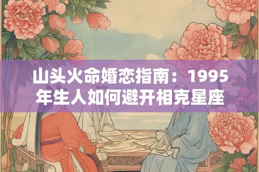 山头火命婚恋指南：1995年生人如何避开相克星座