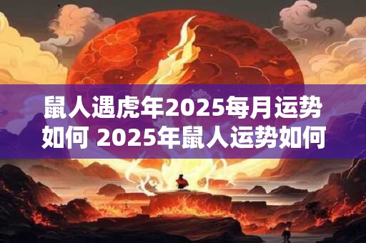 鼠人遇虎年2025每月运势如何 2025年鼠人运势如何