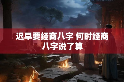 迟早要经商八字 何时经商八字说了算