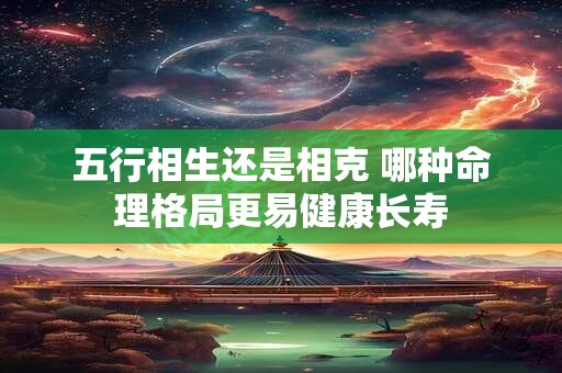五行相生还是相克 哪种命理格局更易健康长寿