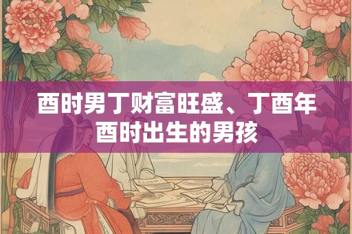 酉时男丁财富旺盛、丁酉年酉时出生的男孩