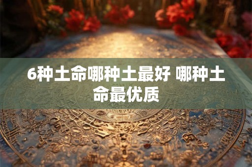 6种土命哪种土最好 哪种土命最优质