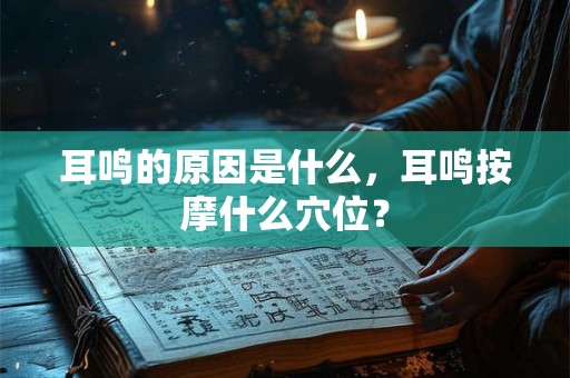 耳鸣的原因是什么，耳鸣按摩什么穴位？