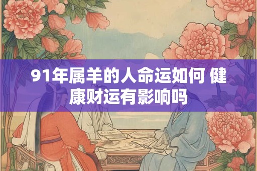 91年属羊的人命运如何 健康财运有影响吗