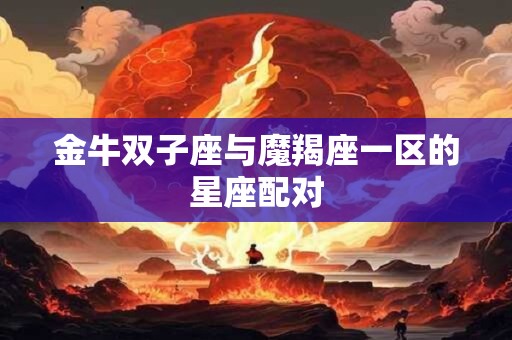金牛双子座与魔羯座一区的星座配对