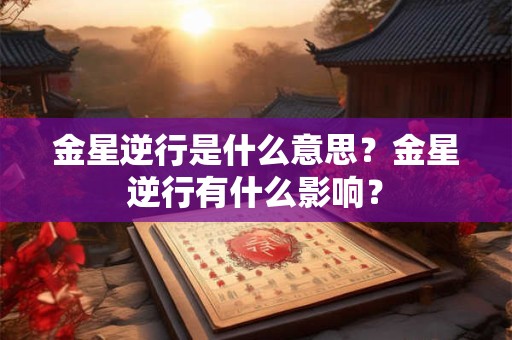 金星逆行是什么意思？金星逆行有什么影响？