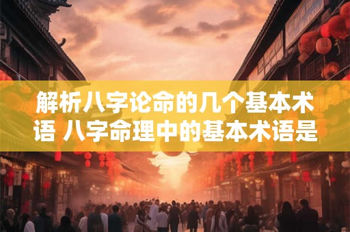 解析八字论命的几个基本术语 八字命理中的基本术语是什么