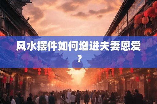 风水摆件如何增进夫妻恩爱？
