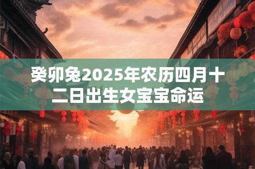 癸卯兔2025年农历四月十二日出生女宝宝命运