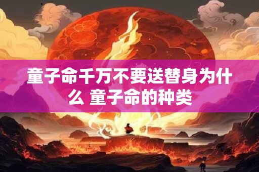 童子命千万不要送替身为什么 童子命的种类 童子命千万不要送替身为什么 童子命的种类