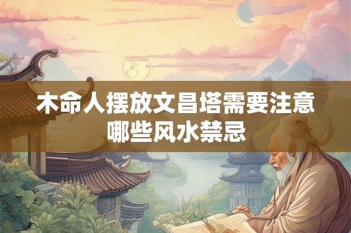 木命人摆放文昌塔需要注意哪些风水禁忌