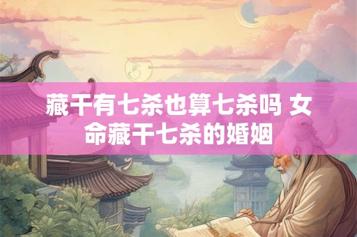 藏干有七杀也算七杀吗 女命藏干七杀的婚姻