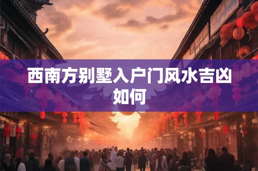 西南方别墅入户门风水吉凶如何