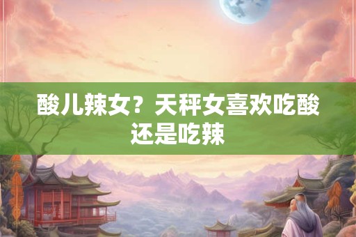 酸儿辣女？天秤女喜欢吃酸还是吃辣