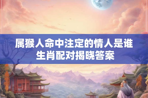 属猴人命中注定的情人是谁 生肖配对揭晓答案