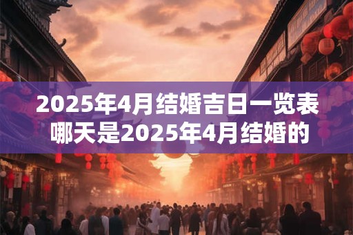 2025年4月结婚吉日一览表 哪天是2025年4月结婚的吉日