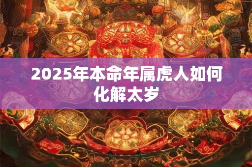 2025年本命年属虎人如何化解太岁