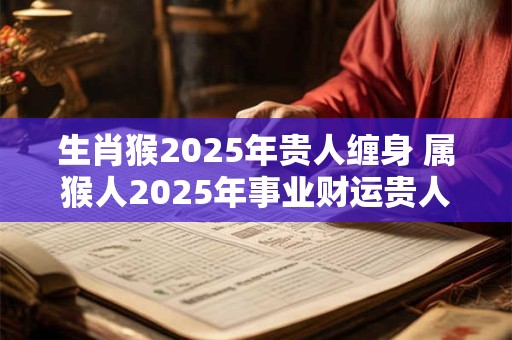 生肖猴2025年贵人缠身 属猴人2025年事业财运贵人是谁