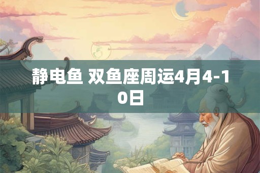 静电鱼 双鱼座周运4月4-10日