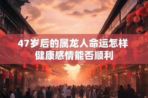 47岁后的属龙人命运怎样 健康感情能否顺利