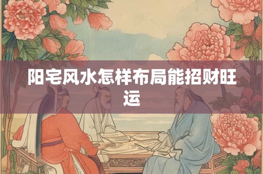 阳宅风水怎样布局能招财旺运