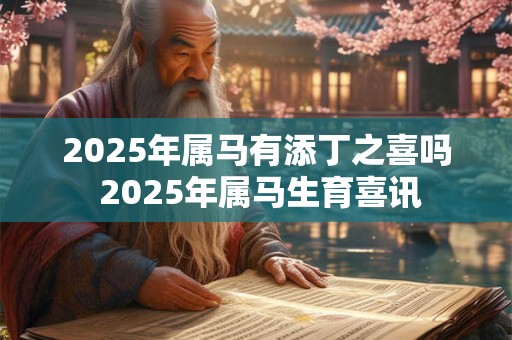 2025年属马有添丁之喜吗 2025年属马生育喜讯 2025年属马有添丁之喜吗 2025年属马生育喜讯
