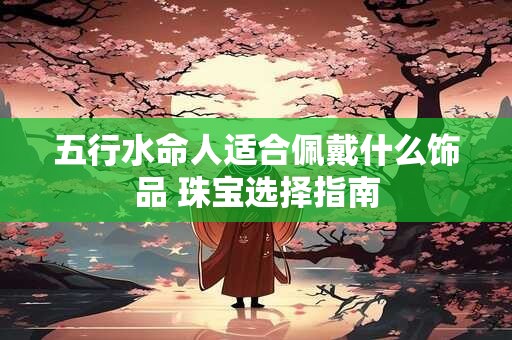 五行水命人适合佩戴什么饰品 珠宝选择指南