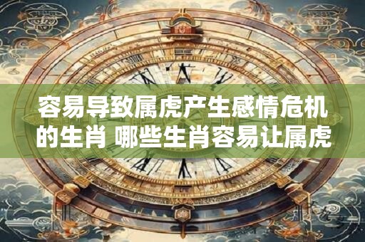 容易导致属虎产生感情危机的生肖 哪些生肖容易让属虎陷入感情危机