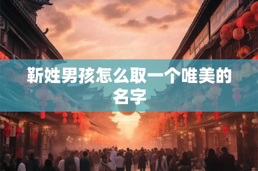 详细阅读:靳姓男孩怎么取一个唯美的名字 靳姓男孩怎么取一个唯美的名字