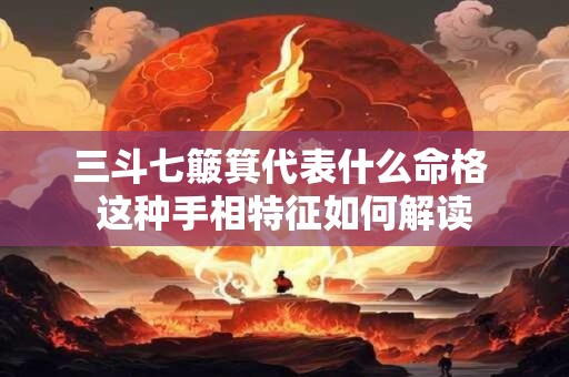 三斗七簸箕代表什么命格 这种手相特征如何解读